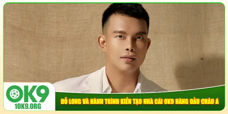 Đỗ Long Và Hành Trình Kiến Tạo Nhà Cái Ok9 Hàng Đầu Châu Á