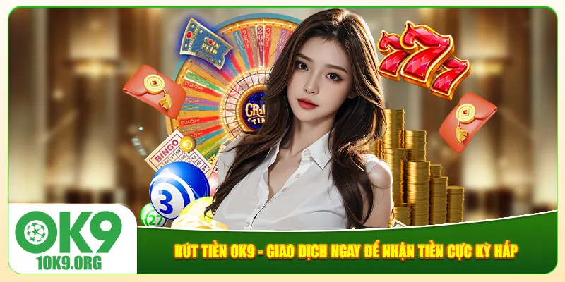 Rút Tiền Ok9 - Giao Dịch Ngay Để Nhận Tiền Cực Kỳ Hấp