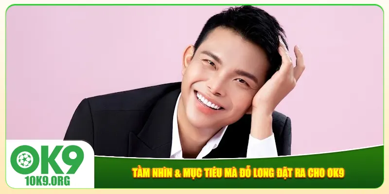 Tầm nhìn & mục tiêu mà Đỗ Long đặt ra cho Ok9 Tầm nhìn & mục tiêu mà Đỗ Long đặt ra cho Ok9
