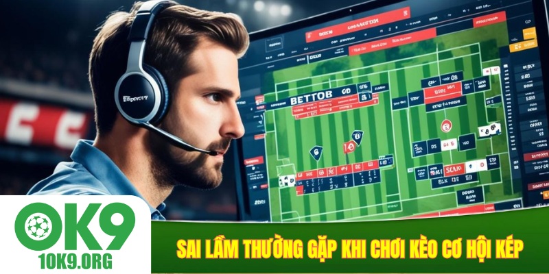 Sai lầm thường gặp khi chơi kèo cơ hội kép