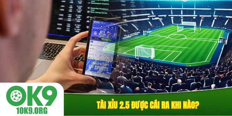Tài Xỉu 2.5 được cái ra khi nào?
