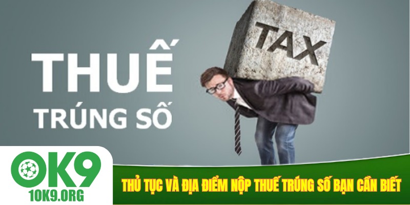 Thủ tục và địa điểm nộp thuế trúng số bạn cần biết