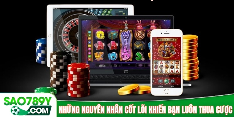 Những nguyên nhân cốt lõi khiến bạn luôn thua cược